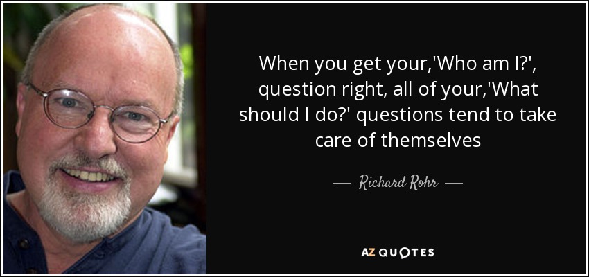 When you get your,'Who am I?', question right, all of your,'What should I do?' questions tend to take care of themselves - Richard Rohr