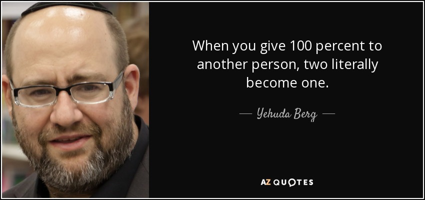 When you give 100 percent to another person, two literally become one. - Yehuda Berg