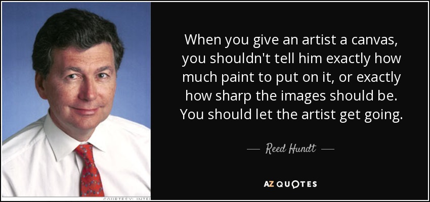 When you give an artist a canvas, you shouldn't tell him exactly how much paint to put on it, or exactly how sharp the images should be. You should let the artist get going. - Reed Hundt