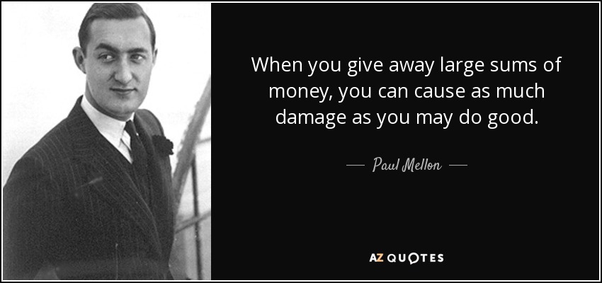 When you give away large sums of money, you can cause as much damage as you may do good. - Paul Mellon