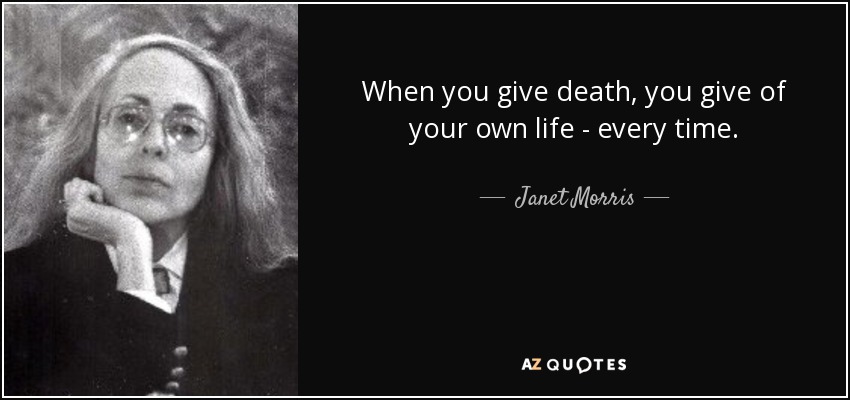 When you give death, you give of your own life - every time. - Janet Morris