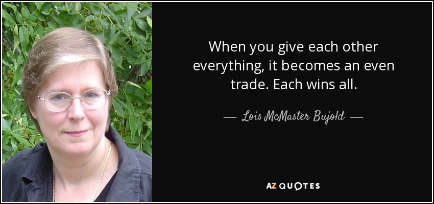 When you give each other everything, it becomes an even trade. Each wins all. - Lois McMaster Bujold