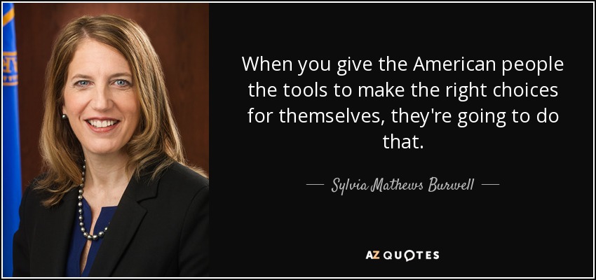 When you give the American people the tools to make the right choices for themselves, they're going to do that. - Sylvia Mathews Burwell
