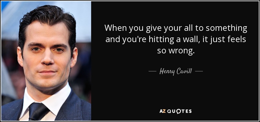 When you give your all to something and you're hitting a wall, it just feels so wrong. - Henry Cavill