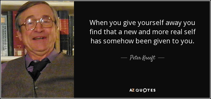 When you give yourself away you find that a new and more real self has somehow been given to you. - Peter Kreeft