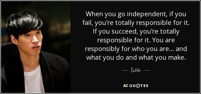 When you go independent, if you fail, you're totally responsible for it. If you succeed, you're totally responsible for it. You are responsibly for who you are... and what you do and what you make. - Tablo
