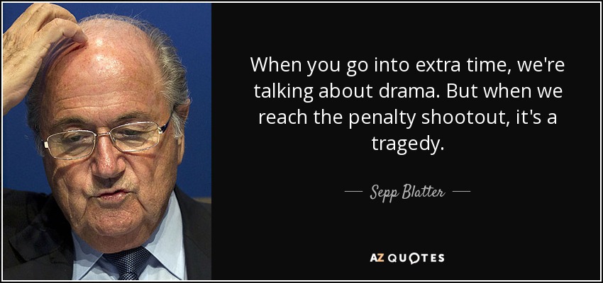 When you go into extra time, we're talking about drama. But when we reach the penalty shootout, it's a tragedy. - Sepp Blatter