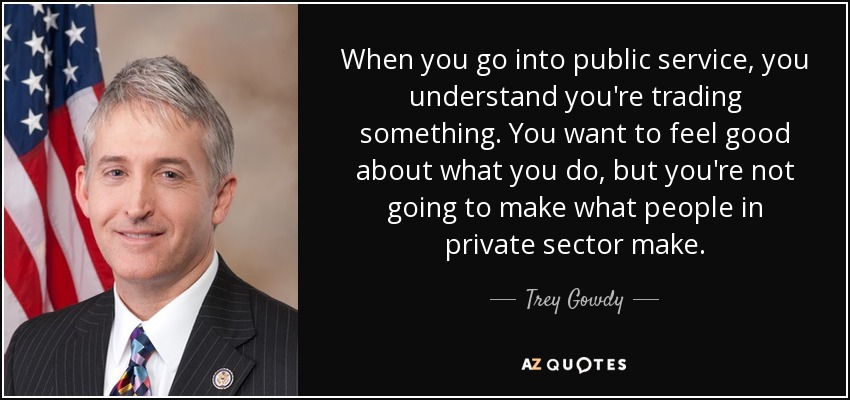 When you go into public service, you understand you're trading something. You want to feel good about what you do, but you're not going to make what people in private sector make. - Trey Gowdy