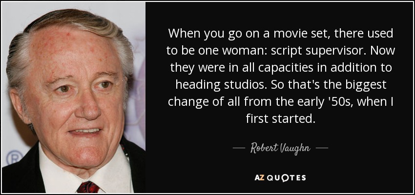 When you go on a movie set, there used to be one woman: script supervisor. Now they were in all capacities in addition to heading studios. So that's the biggest change of all from the early '50s, when I first started. - Robert Vaughn