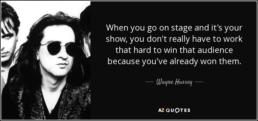 When you go on stage and it's your show, you don't really have to work that hard to win that audience because you've already won them. - Wayne Hussey
