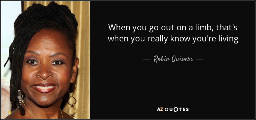 When you go out on a limb, that's when you really know you're living - Robin Quivers