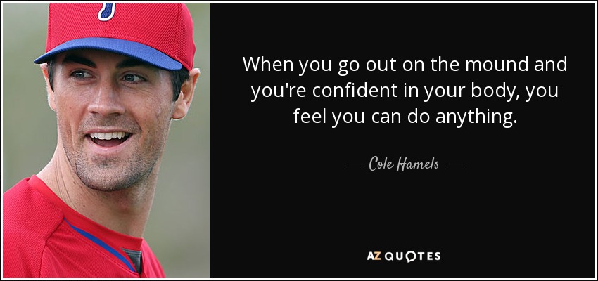 When you go out on the mound and you're confident in your body, you feel you can do anything. - Cole Hamels