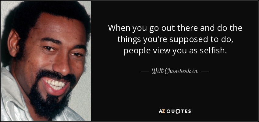 When you go out there and do the things you're supposed to do, people view you as selfish. - Wilt Chamberlain