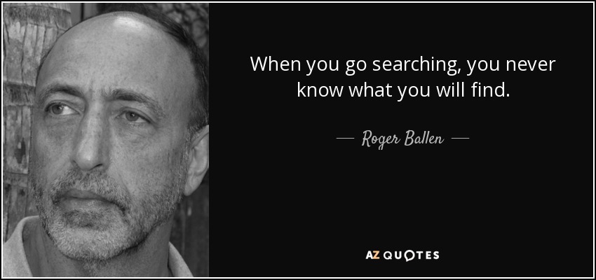 When you go searching, you never know what you will find. - Roger Ballen