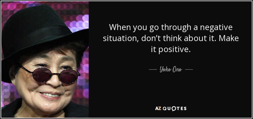 When you go through a negative situation, don’t think about it. Make it positive. - Yoko Ono