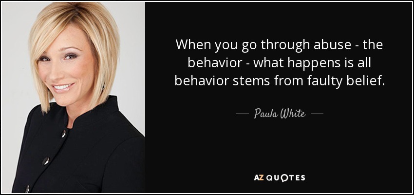 When you go through abuse - the behavior - what happens is all behavior stems from faulty belief. - Paula White
