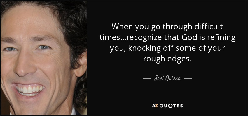 When you go through difficult times...recognize that God is refining you, knocking off some of your rough edges. - Joel Osteen