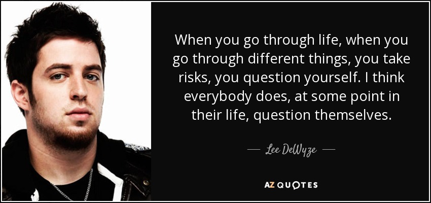 When you go through life, when you go through different things, you take risks, you question yourself. I think everybody does, at some point in their life, question themselves. - Lee DeWyze