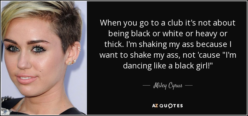 When you go to a club it's not about being black or white or heavy or thick. I'm shaking my ass because I want to shake my ass, not 'cause 