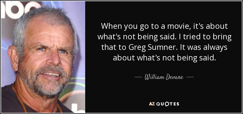 When you go to a movie, it's about what's not being said. I tried to bring that to Greg Sumner. It was always about what's not being said. - William Devane