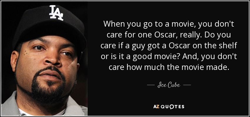 When you go to a movie, you don't care for one Oscar, really. Do you care if a guy got a Oscar on the shelf or is it a good movie? And, you don't care how much the movie made. - Ice Cube
