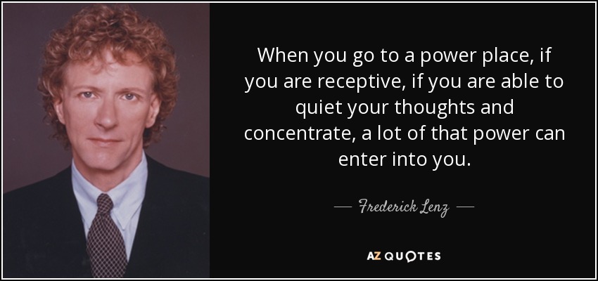 When you go to a power place, if you are receptive, if you are able to quiet your thoughts and concentrate, a lot of that power can enter into you. - Frederick Lenz