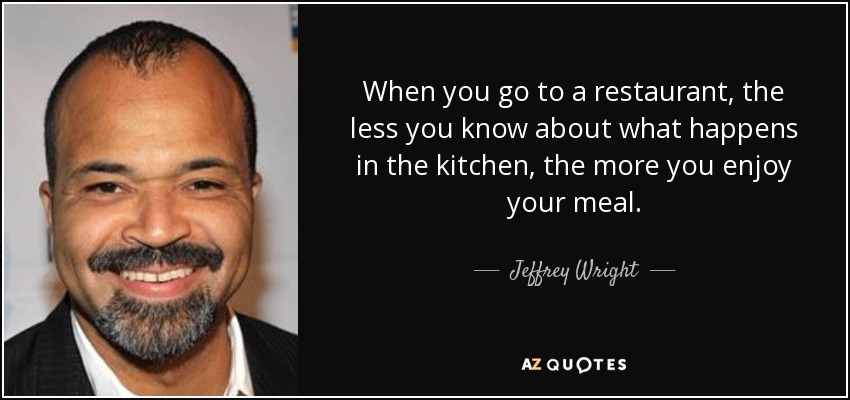 When you go to a restaurant, the less you know about what happens in the kitchen, the more you enjoy your meal. - Jeffrey Wright