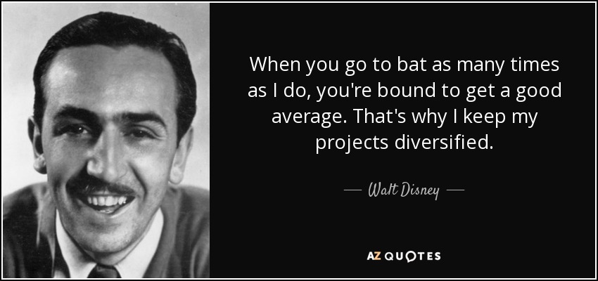 When you go to bat as many times as I do, you're bound to get a good average. That's why I keep my projects diversified. - Walt Disney