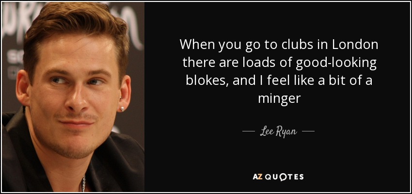 When you go to clubs in London there are loads of good-looking blokes, and I feel like a bit of a minger - Lee Ryan