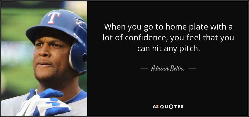 When you go to home plate with a lot of confidence, you feel that you can hit any pitch. - Adrian Beltre