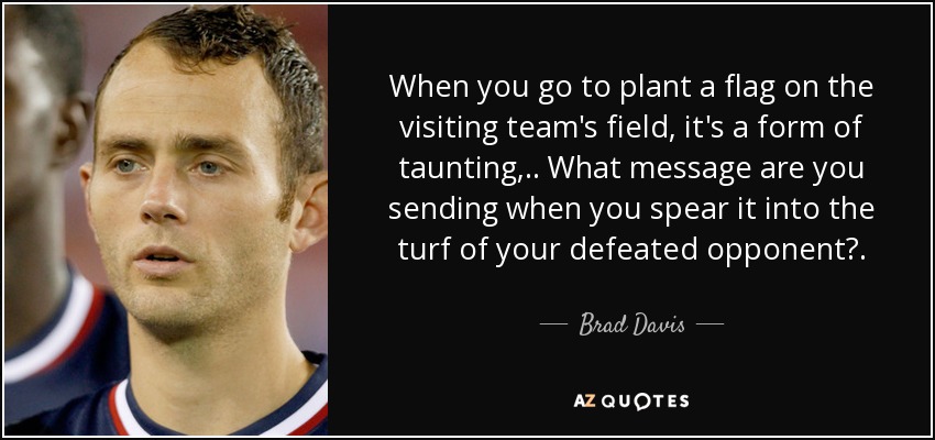 When you go to plant a flag on the visiting team's field, it's a form of taunting, .. What message are you sending when you spear it into the turf of your defeated opponent?. - Brad Davis