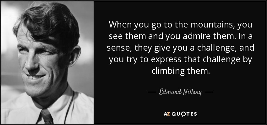 When you go to the mountains, you see them and you admire them. In a sense, they give you a challenge, and you try to express that challenge by climbing them. - Edmund Hillary