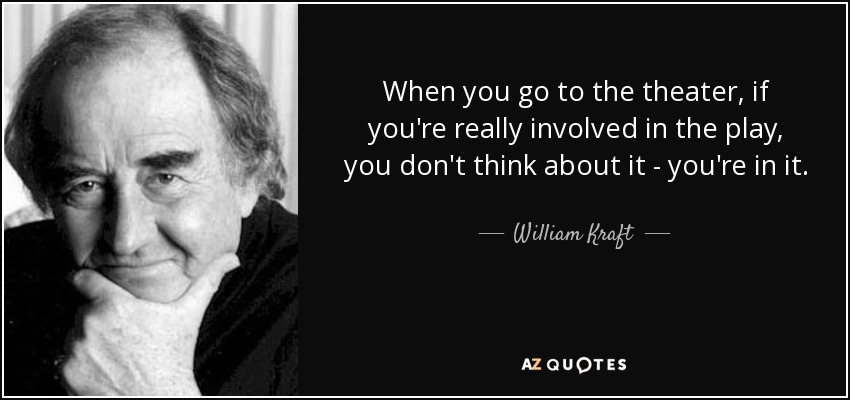 When you go to the theater, if you're really involved in the play, you don't think about it - you're in it. - William Kraft