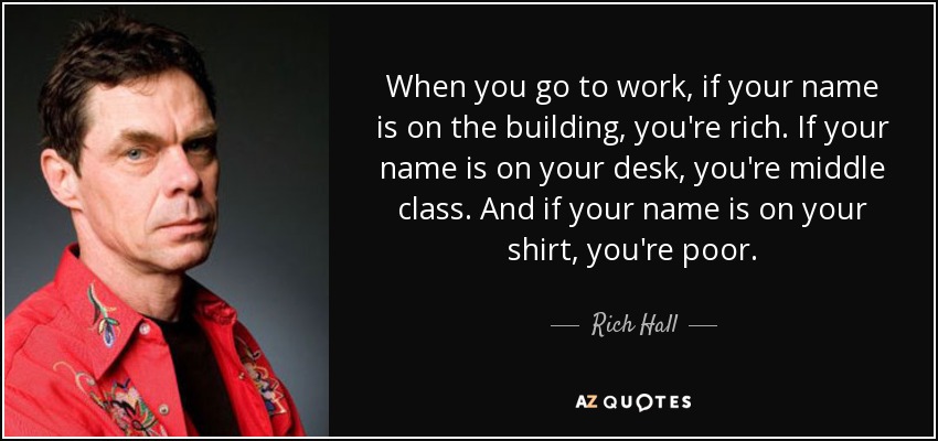 When you go to work, if your name is on the building, you're rich. If your name is on your desk, you're middle class. And if your name is on your shirt, you're poor. - Rich Hall