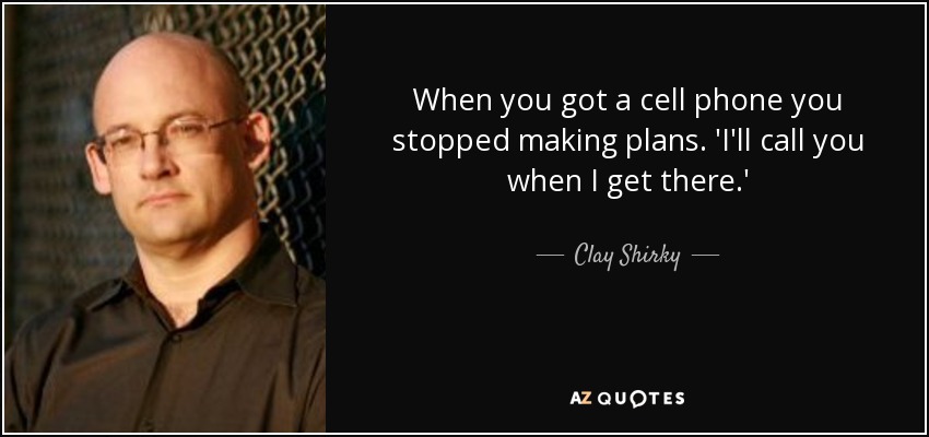 When you got a cell phone you stopped making plans. 'I'll call you when I get there.' - Clay Shirky