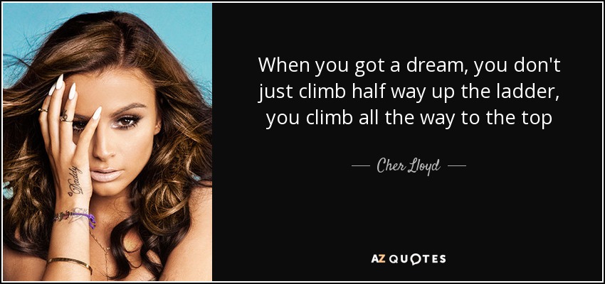 When you got a dream, you don't just climb half way up the ladder, you climb all the way to the top - Cher Lloyd