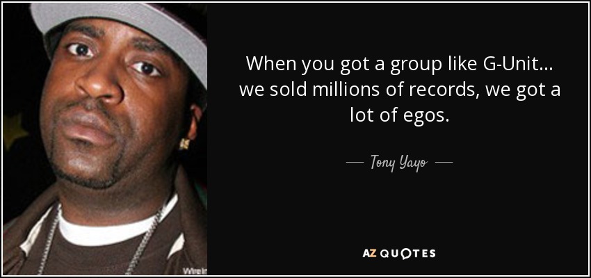 When you got a group like G-Unit... we sold millions of records, we got a lot of egos. - Tony Yayo