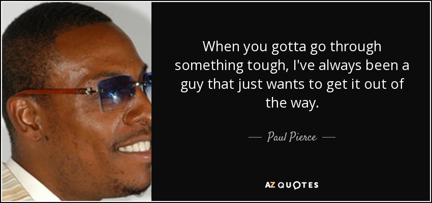 When you gotta go through something tough, I've always been a guy that just wants to get it out of the way. - Paul Pierce