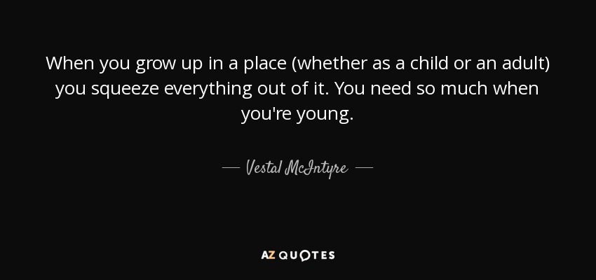 When you grow up in a place (whether as a child or an adult) you squeeze everything out of it. You need so much when you're young. - Vestal McIntyre