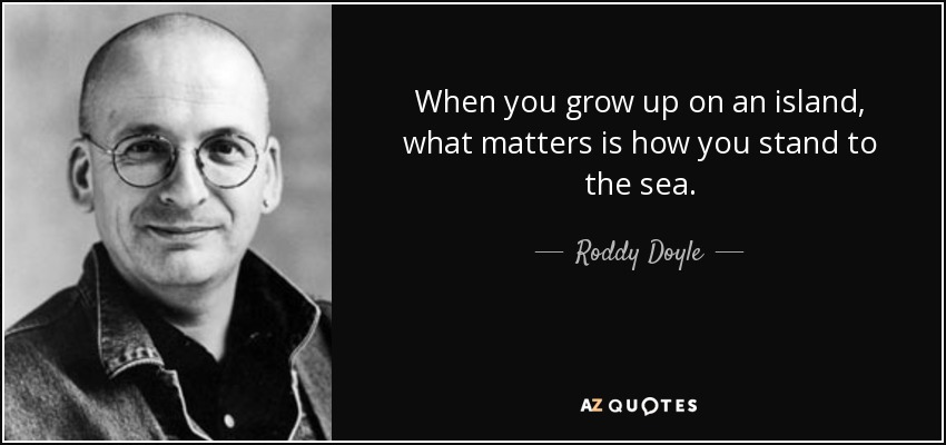 When you grow up on an island, what matters is how you stand to the sea. - Roddy Doyle