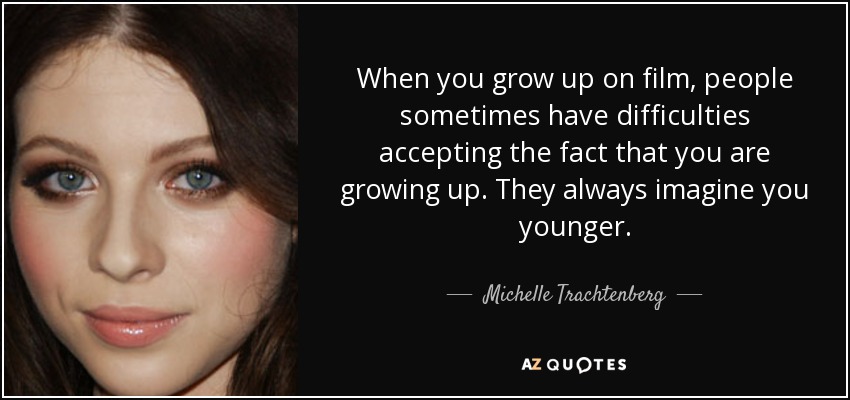 When you grow up on film, people sometimes have difficulties accepting the fact that you are growing up. They always imagine you younger. - Michelle Trachtenberg