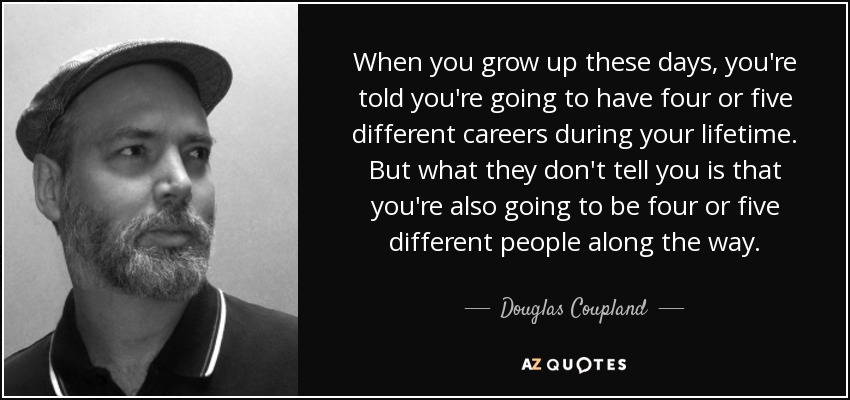 When you grow up these days, you're told you're going to have four or five different careers during your lifetime. But what they don't tell you is that you're also going to be four or five different people along the way. - Douglas Coupland