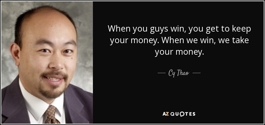 When you guys win, you get to keep your money. When we win, we take your money. - Cy Thao