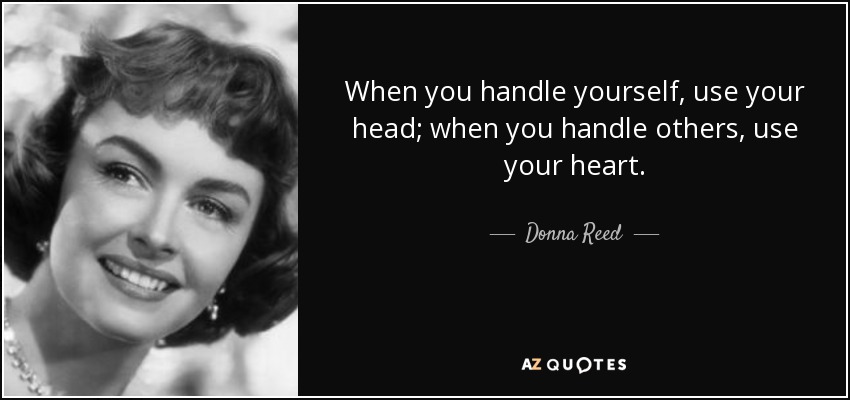 When you handle yourself, use your head; when you handle others, use your heart. - Donna Reed