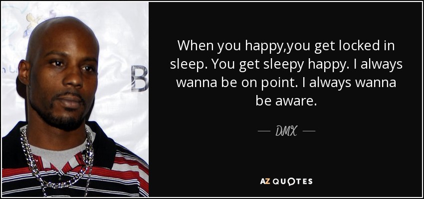 When you happy ,you get locked in sleep. You get sleepy happy. I always wanna be on point. I always wanna be aware. - DMX