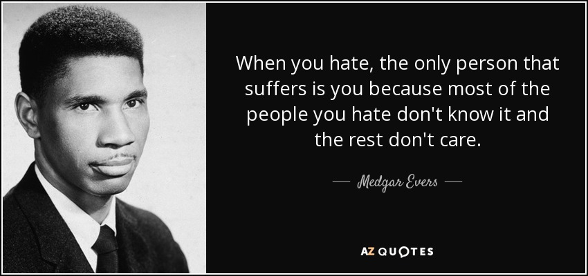 When you hate, the only person that suffers is you because most of the people you hate don't know it and the rest don't care. - Medgar Evers