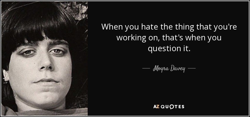 When you hate the thing that you're working on, that's when you question it. - Moyra Davey