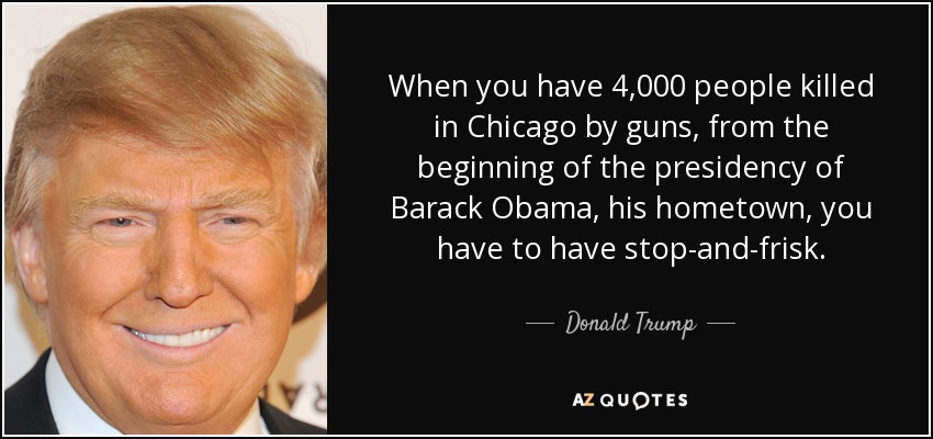 When you have 4,000 people killed in Chicago by guns, from the beginning of the presidency of Barack Obama, his hometown, you have to have stop-and-frisk. - Donald Trump