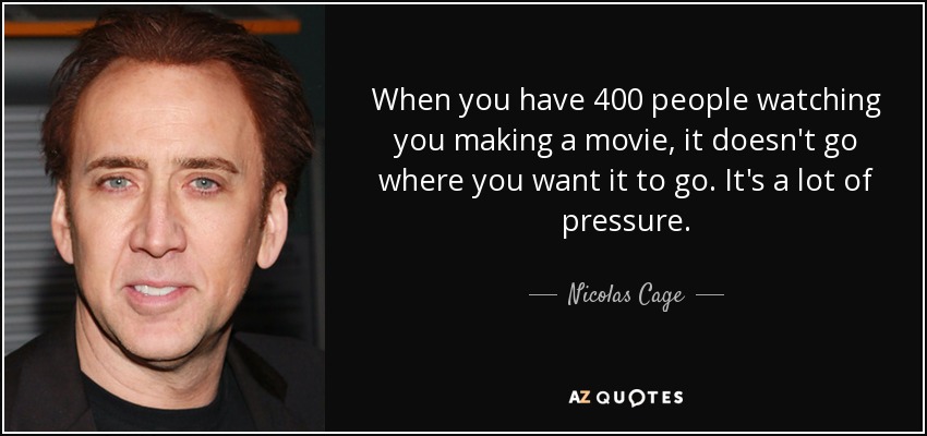 When you have 400 people watching you making a movie, it doesn't go where you want it to go. It's a lot of pressure. - Nicolas Cage