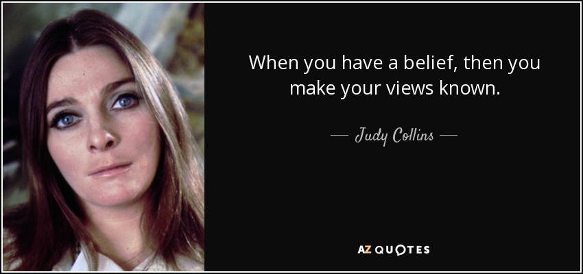 When you have a belief, then you make your views known. - Judy Collins